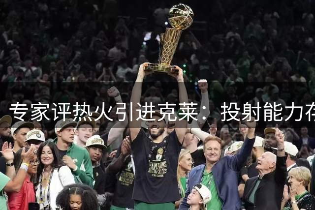 专家评热火引进克莱：投射能力存优势 健康状况优于比尔